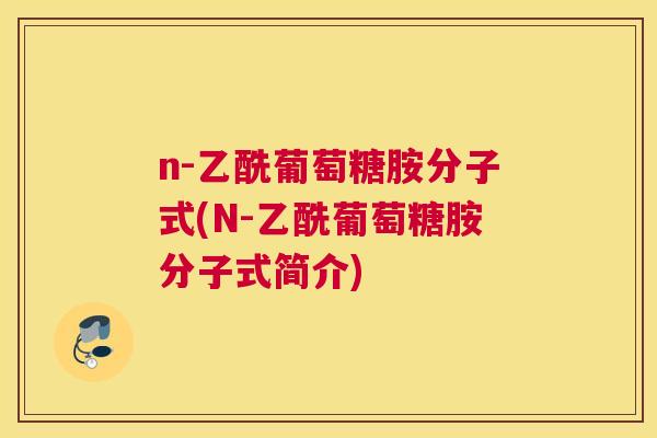 n-乙酰葡萄糖胺分子式(N-乙酰葡萄糖胺分子式简介)