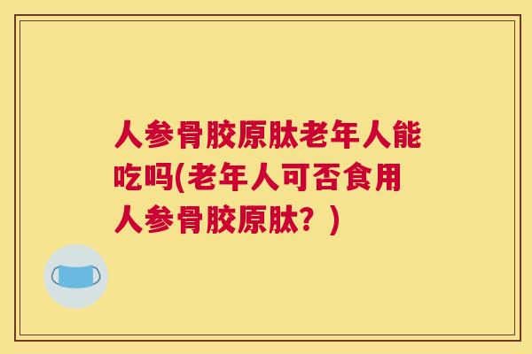 人参骨胶原肽老年人能吃吗(老年人可否食用人参骨胶原肽?) 人参骨胶原肽老年人能吃吗(老年人可否食用人参骨胶原肽?)