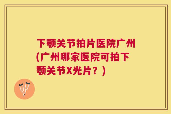 下颚关节拍片医院广州(广州哪家医院可拍下颚关节X光片？)