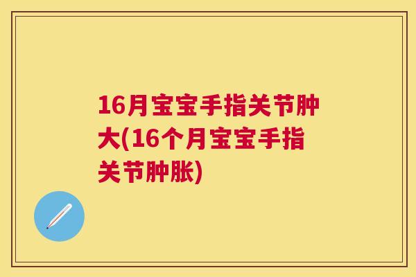 16月宝宝手指关节肿大(16个月宝宝手指关节肿胀)