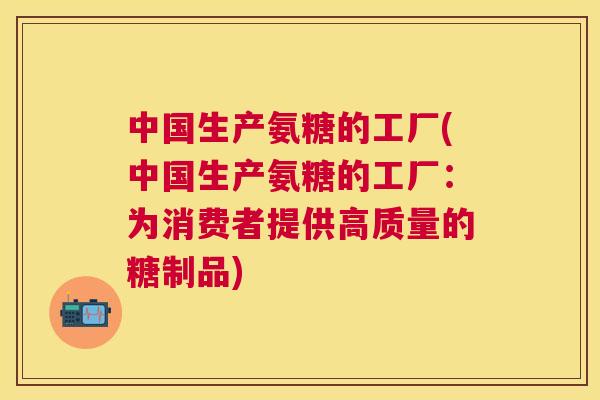 中国生产氨糖的工厂(中国生产氨糖的工厂:为消费者提供高质量的糖制品) 中国生产氨糖的工厂(中国生产氨糖的工厂:为消费者提供高质量的糖制品)