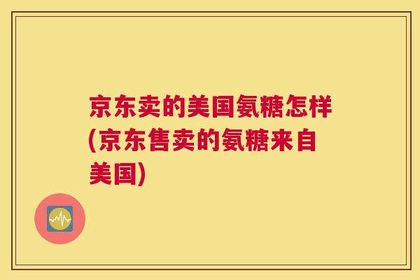 京东卖的美国氨糖怎样(京东售卖的氨糖来自美国)