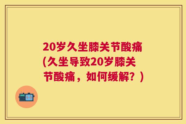 20岁久坐膝关节酸痛(久坐导致20岁膝关节酸痛，如何缓解？)