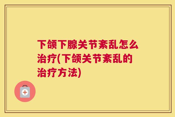 下颌下腺关节紊乱怎么(下颌关节紊乱的方法)