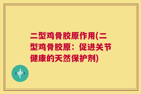 二型鸡骨胶原作用(二型鸡骨胶原:促进关节健康的天然保护剂)