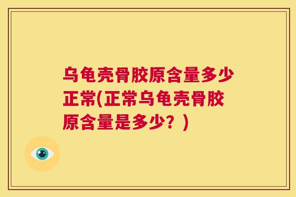 乌龟壳骨胶原含量多少正常(正常乌龟壳骨胶原含量是多少？)