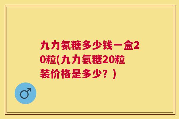 九力氨糖多少钱一盒20粒(九力氨糖20粒装价格是多少?)