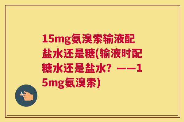 15mg氨溴索输液配盐水还是糖(输液时配糖水还是盐水？——15mg氨溴索)