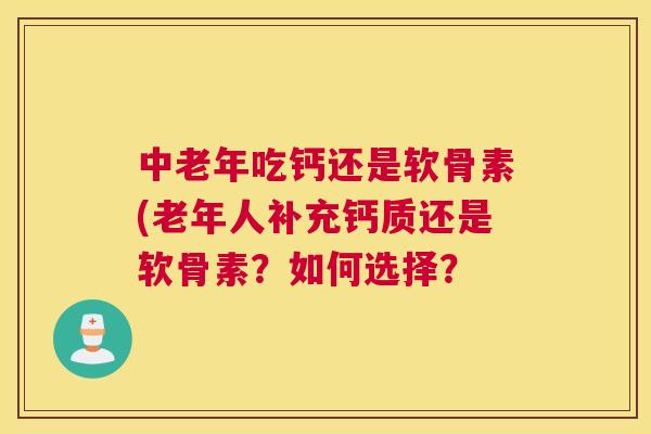 中老年吃钙还是软骨素(老年人补充钙质还是软骨素？如何选择？