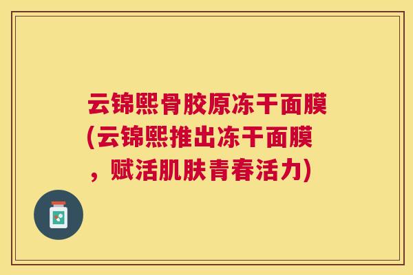 云锦熙骨胶原冻干面膜(云锦熙推出冻干面膜,赋活肌肤青春活力)