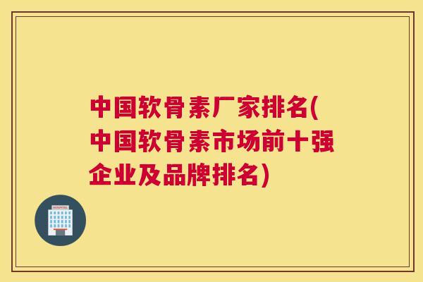 中国软骨素厂家排名(中国软骨素市场前十强企业及品牌排名)
