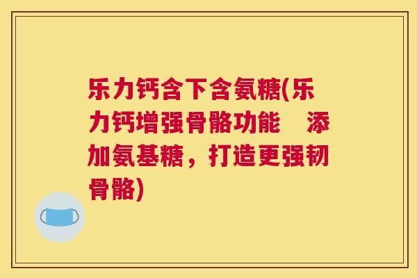 乐力钙含下含氨糖(乐力钙增强骨骼功能 添加氨基糖,打造更强韧骨骼)