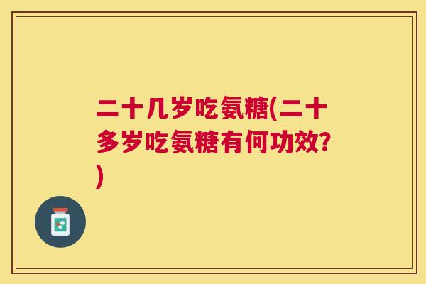 二十几岁吃氨糖(二十多岁吃氨糖有何功效?) 二十几岁吃氨糖(二十多岁吃氨糖有何功效?)