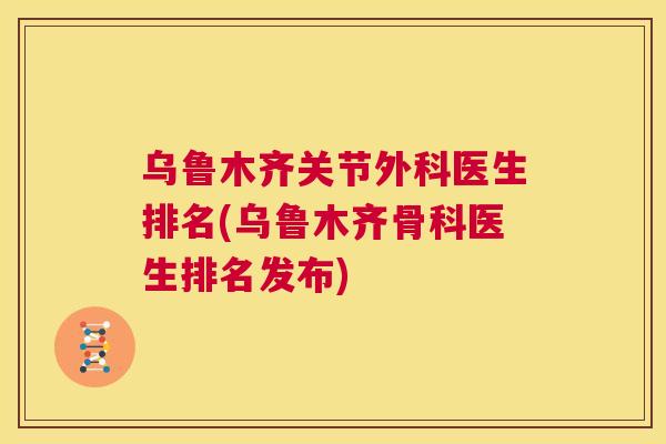乌鲁木齐关节外科医生排名(乌鲁木齐骨科医生排名发布)