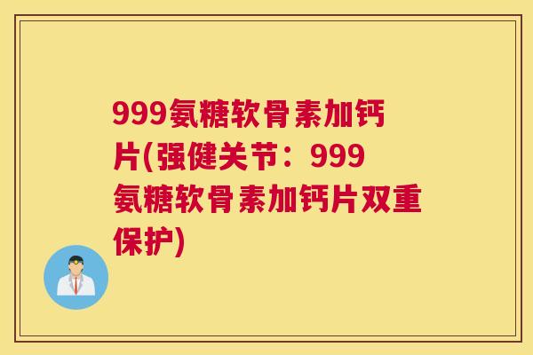 999氨糖软骨素加钙片(强健关节:999氨糖软骨素加钙片双重保护) 999氨糖软骨素加钙片(强健关节:999氨糖软骨素加钙片双重保护)
