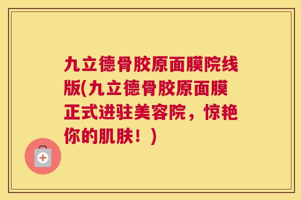 九立德骨胶原面膜院线版(九立德骨胶原面膜正式进驻美容院,惊艳你的!) 九立德骨胶原面膜院线版(九立德骨胶原面膜正式进驻美容院,惊艳你的!)