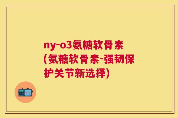 ny-o3氨糖软骨素(氨糖软骨素-强韧保护关节新选择) ny-o3氨糖软骨素(氨糖软骨素-强韧保护关节新选择)