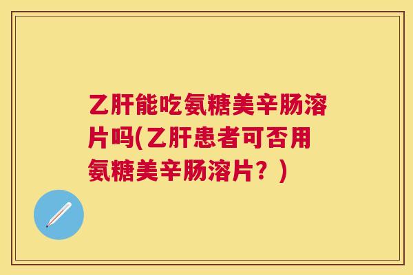 乙肝能吃氨糖美辛肠溶片吗(乙肝患者可否用氨糖美辛肠溶片?)