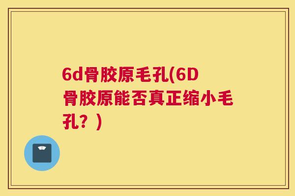 6d骨胶原毛孔(6D骨胶原能否真正缩小毛孔?)