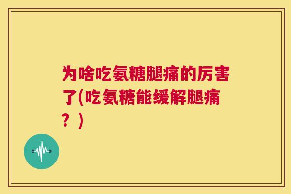 为啥吃氨糖腿痛的厉害了(吃氨糖能缓解腿痛?) 为啥吃氨糖腿痛的厉害了(吃氨糖能缓解腿痛?)