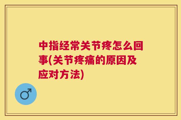 中指经常关节疼怎么回事(关节的原因及应对方法) 中指经常关节疼怎么回事(关节的原因及应对方法)