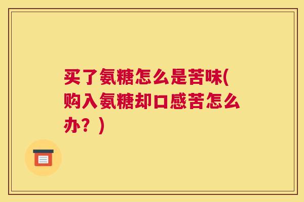 买了氨糖怎么是苦味(购入氨糖却口感苦怎么办？)