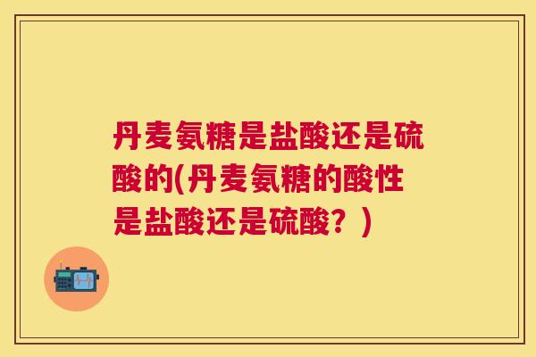 丹麦氨糖是盐酸还是硫酸的(丹麦氨糖的酸性是盐酸还是硫酸?)