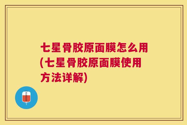 七星骨胶原面膜怎么用(七星骨胶原面膜使用方法详解) 七星骨胶原面膜怎么用(七星骨胶原面膜使用方法详解)