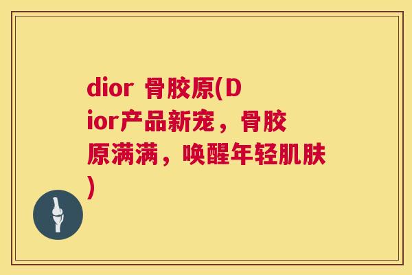 dior 骨胶原(Dior产品新宠，骨胶原满满，唤醒年轻肌肤)
