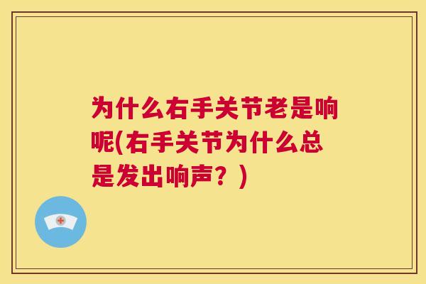 为什么右手关节老是响呢(右手关节为什么总是发出响声?)