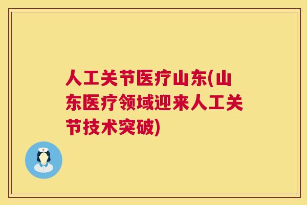 人工关节医疗山东(山东医疗领域迎来人工关节技术突破)