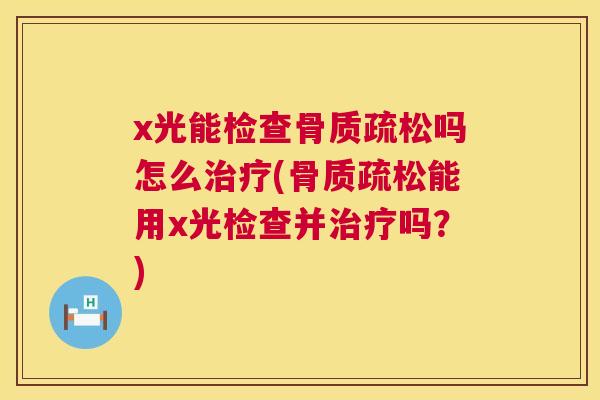 x光能检查吗怎么(能用x光检查并吗？)