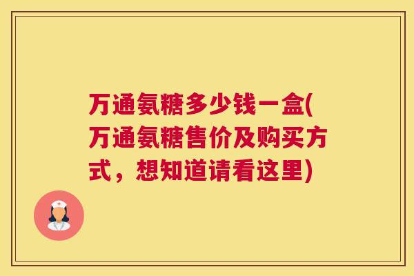 万通氨糖多少钱一盒(万通氨糖售价及购买方式，想知道请看这里)