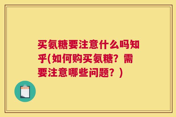 买氨糖要注意什么吗知乎(如何购买氨糖？需要注意哪些问题？)