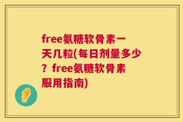 free氨糖软骨素一天几粒(每日剂量多少？free氨糖软骨素服用指南)