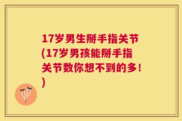 17岁男生掰手指关节(17岁男孩能掰手指关节数你想不到的多！)