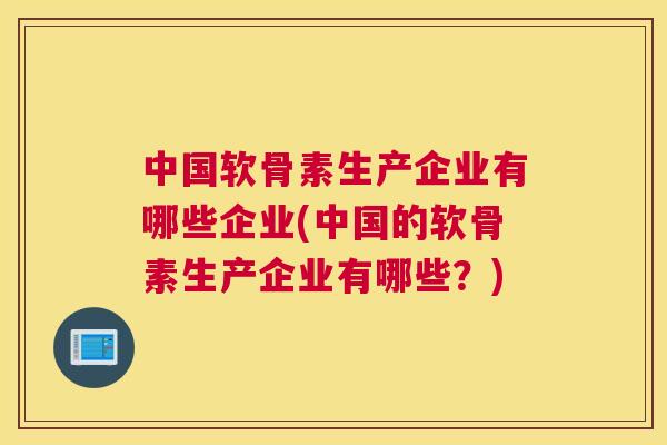 中国软骨素生产企业有哪些企业(中国的软骨素生产企业有哪些？)