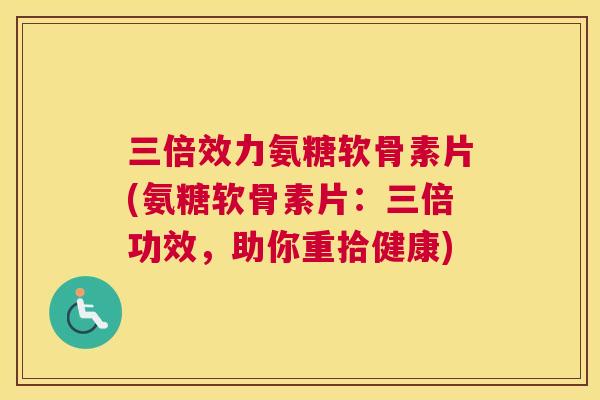 三倍效力氨糖软骨素片(氨糖软骨素片:三倍功效,助你重拾健康) 三倍效力氨糖软骨素片(氨糖软骨素片:三倍功效,助你重拾健康)