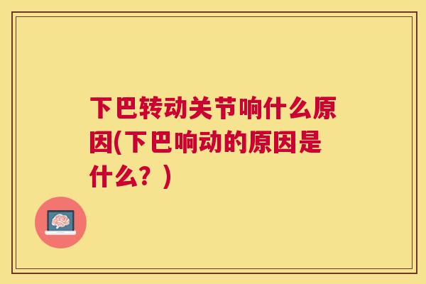 下巴转动关节响什么原因(下巴响动的原因是什么?) 下巴转动关节响什么原因(下巴响动的原因是什么?)