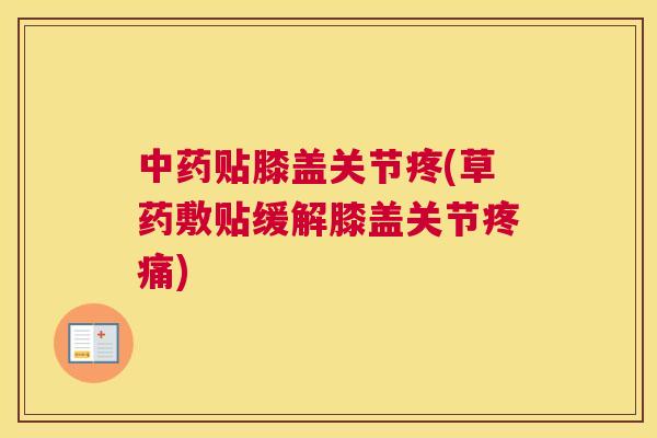 中药贴膝盖关节疼(草药敷贴缓解膝盖关节疼痛)