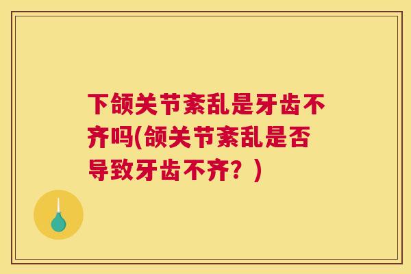 下颌关节紊乱是牙齿不齐吗(颌关节紊乱是否导致牙齿不齐?)