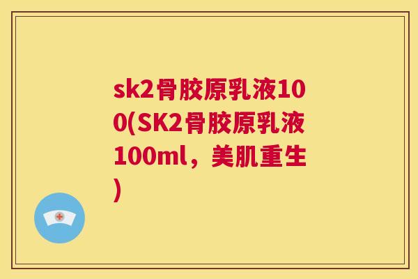 sk2骨胶原乳液100(SK2骨胶原乳液100ml，美肌重生)
