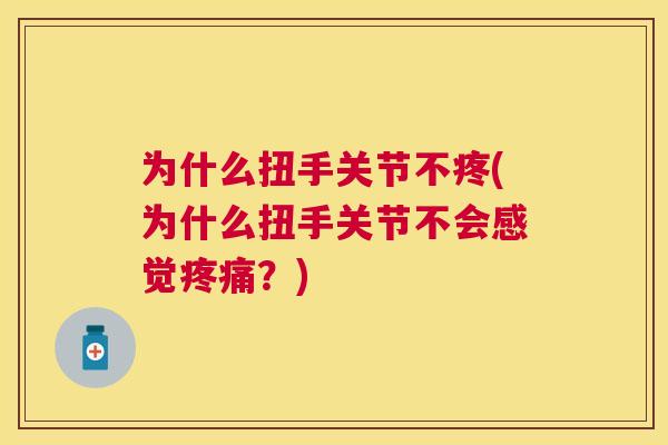 为什么扭手关节不疼(为什么扭手关节不会感觉疼痛?)