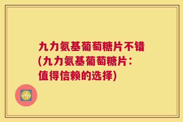 九力氨基葡萄糖片不错(九力氨基葡萄糖片：值得信赖的选择)