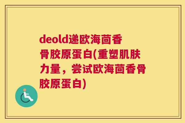 deold递欧海茴香骨胶原蛋白(重塑肌肤力量,尝试欧海茴香骨胶原蛋白)