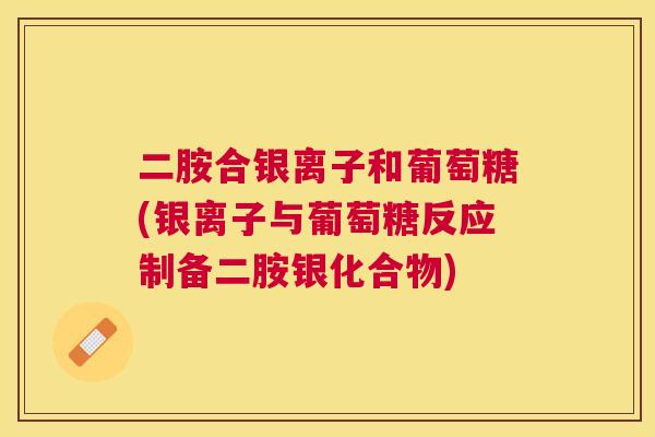 二胺合银离子和葡萄糖(银离子与葡萄糖反应制备二胺银化合物)