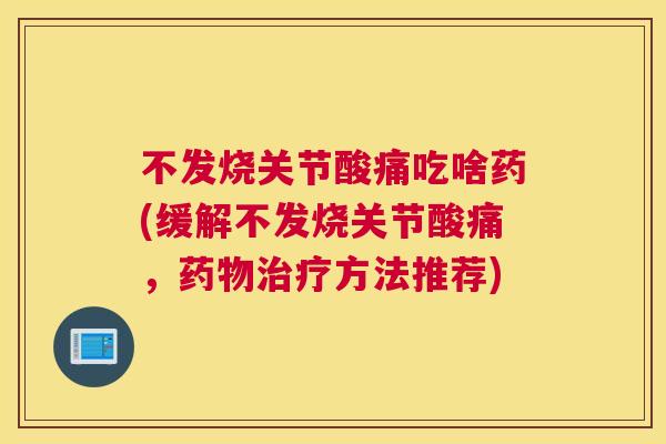 不发烧关节酸痛吃啥药(缓解不发烧关节酸痛,药物治疗方法推荐)