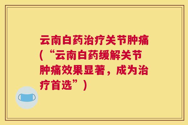 云南白药关节肿痛(“云南白药缓解关节肿痛效果显著,成为首选”) 云南白药关节肿痛(“云南白药缓解关节肿痛效果显著,成为首选”)