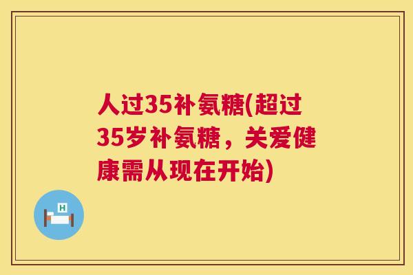 人过35补氨糖(超过35岁补氨糖,关爱健康需从现在开始)