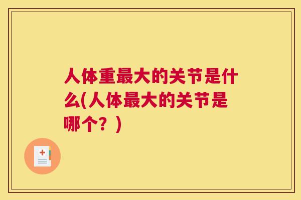 人体重最大的关节是什么(人体最大的关节是哪个?)